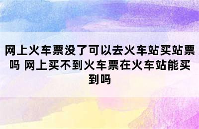 网上火车票没了可以去火车站买站票吗 网上买不到火车票在火车站能买到吗